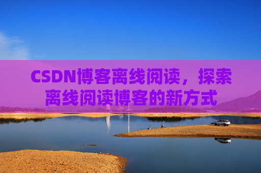 CSDN博客离线阅读，探索离线阅读博客的新方式